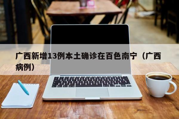 广西新增13例本土确诊在百色南宁(广西 病例)