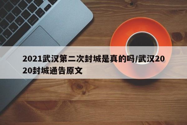 2021武汉第二次封城是真的吗/武汉2020封城通告原文