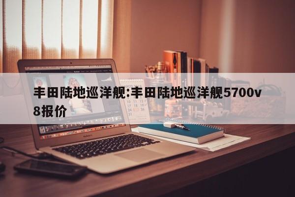 丰田陆地巡洋舰:丰田陆地巡洋舰5700v8报价
