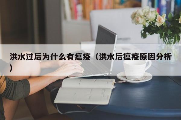 洪水过后为什么有瘟疫(洪水后瘟疫原因分析)