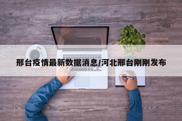 邢台疫情最新数据消息/河北邢台刚刚发布