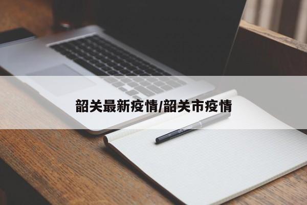 韶关最新疫情/韶关市疫情