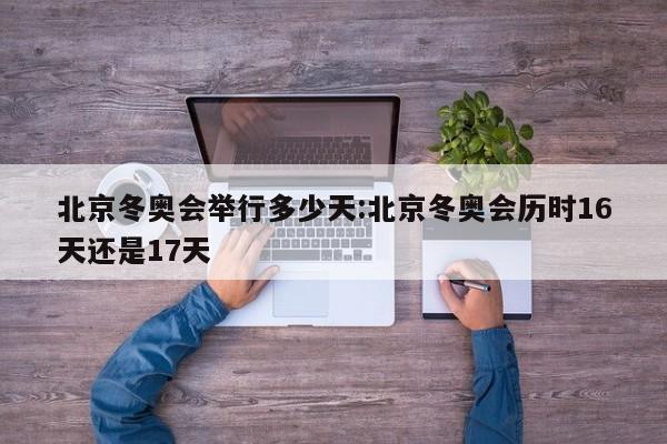 北京冬奥会举行多少天:北京冬奥会历时16天还是17天
