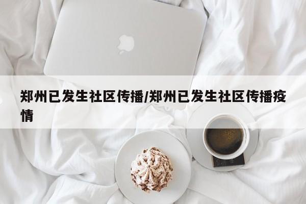 郑州已发生社区传播/郑州已发生社区传播疫情