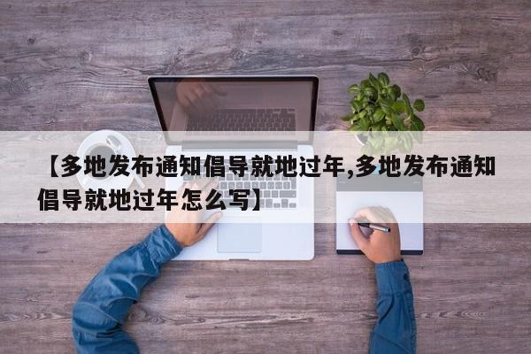 【多地发布通知倡导就地过年,多地发布通知倡导就地过年怎么写】