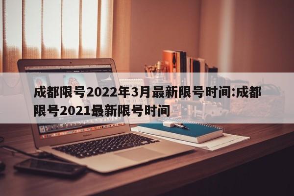 成都限号2022年3月最新限号时间:成都限号2021最新限号时间
