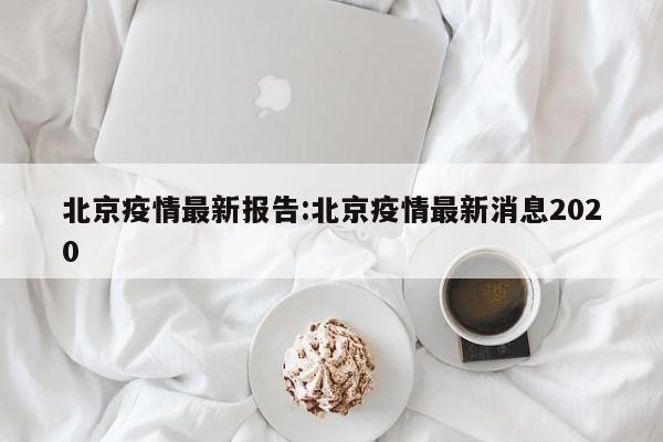 北京疫情最新报告:北京疫情最新消息2020