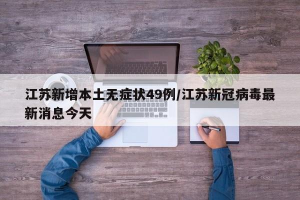 江苏新增本土无症状49例/江苏新冠病毒最新消息今天