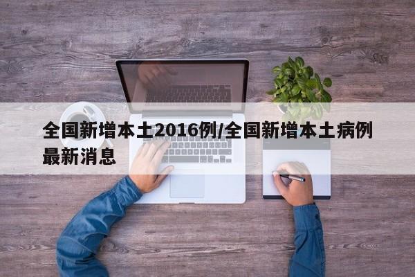 全国新增本土2016例/全国新增本土病例最新消息
