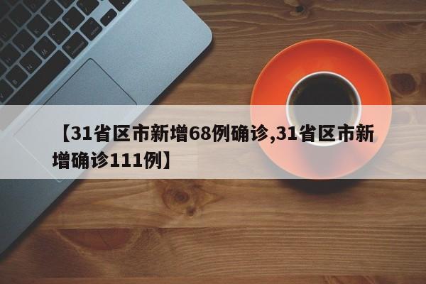 【31省区市新增68例确诊,31省区市新增确诊111例】