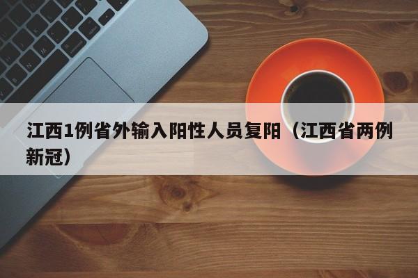 江西1例省外输入阳性人员复阳(江西省两例新冠)