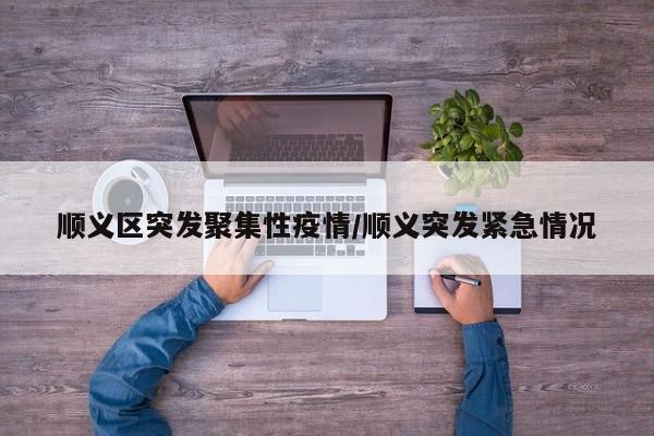 顺义区突发聚集性疫情/顺义突发紧急情况