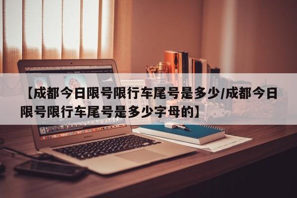 【成都今日限号限行车尾号是多少/成都今日限号限行车尾号是多少字母的】