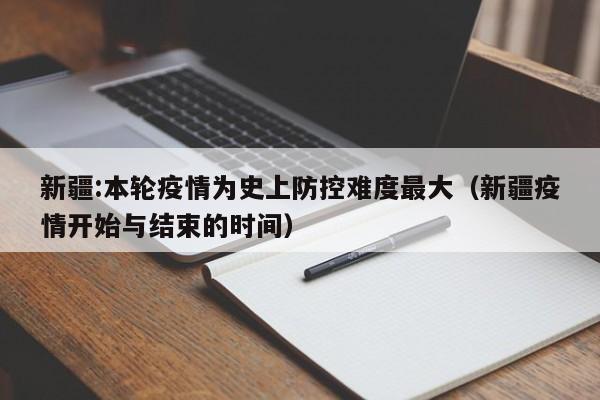 新疆:本轮疫情为史上防控难度最大(新疆疫情开始与结束的时间)
