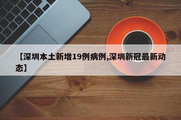 【深圳本土新增19例病例,深圳新冠最新动态】