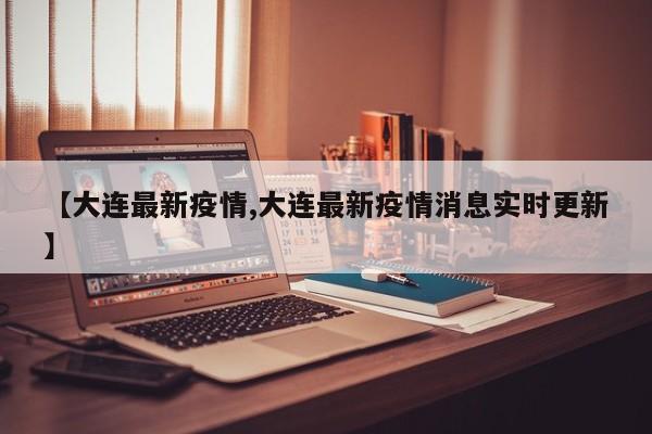 【大连最新疫情,大连最新疫情消息实时更新】