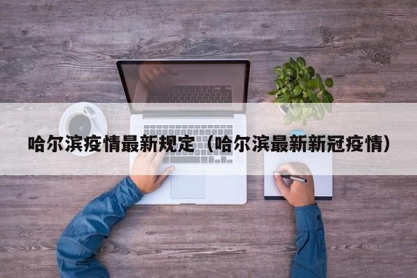 哈尔滨疫情最新规定(哈尔滨最新新冠疫情)