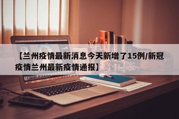 【兰州疫情最新消息今天新增了15例/新冠疫情兰州最新疫情通报】