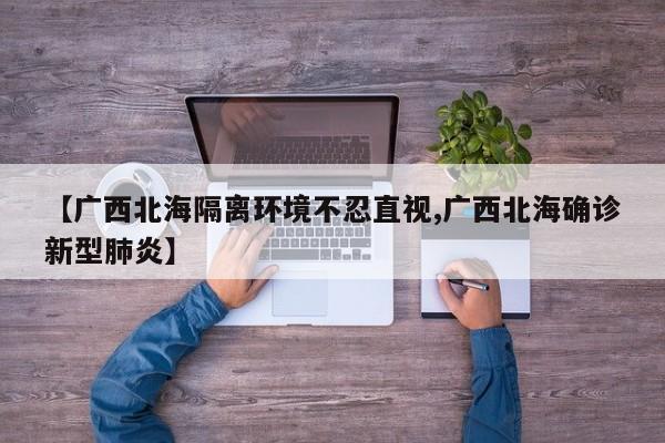 【广西北海隔离环境不忍直视,广西北海确诊新型肺炎】