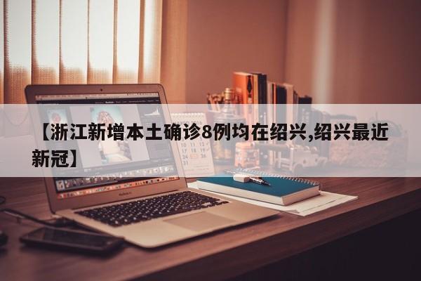 【浙江新增本土确诊8例均在绍兴,绍兴最近新冠】