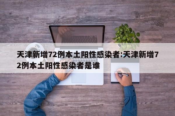 天津新增72例本土阳性感染者:天津新增72例本土阳性感染者是谁