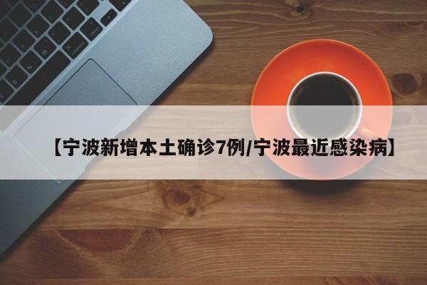 【宁波新增本土确诊7例/宁波最近感染病】