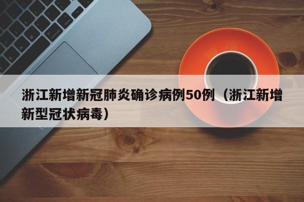 浙江新增新冠肺炎确诊病例50例(浙江新增新型冠状病毒)