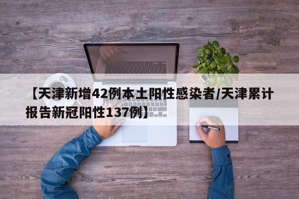 【天津新增42例本土阳性感染者/天津累计报告新冠阳性137例】