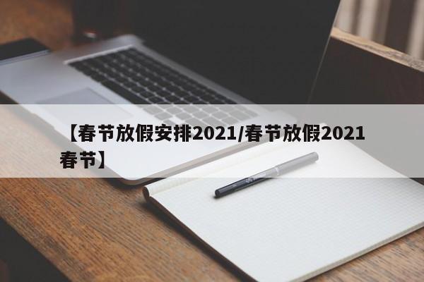 【春节放假安排2021/春节放假2021春节】