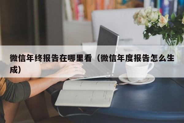 微信年终报告在哪里看(微信年度报告怎么生成)