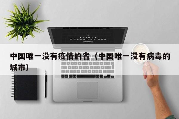 中国唯一没有疫情的省(中国唯一没有病毒的城市)