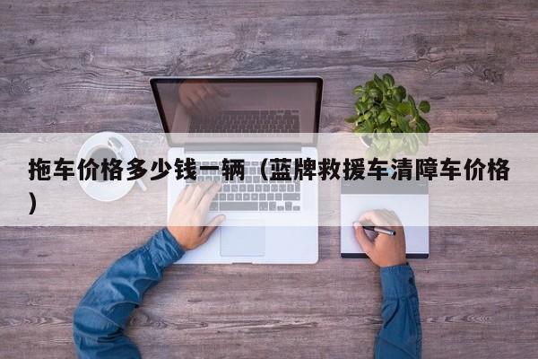 拖车价格多少钱一辆(蓝牌救援车清障车价格)