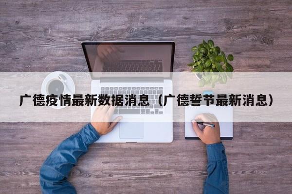 广德疫情最新数据消息(广德誓节最新消息)