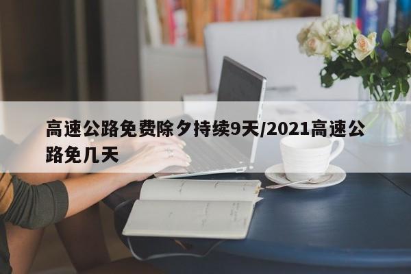 高速公路免费除夕持续9天/2021高速公路免几天