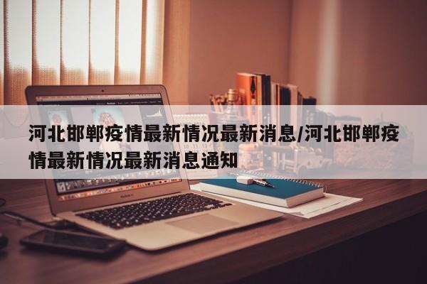 河北邯郸疫情最新情况最新消息/河北邯郸疫情最新情况最新消息通知