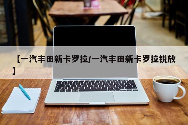 【一汽丰田新卡罗拉/一汽丰田新卡罗拉锐放】