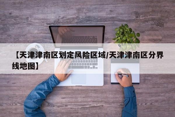【天津津南区划定风险区域/天津津南区分界线地图】