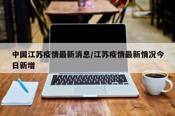 中国江苏疫情最新消息/江苏疫情最新情况今日新增