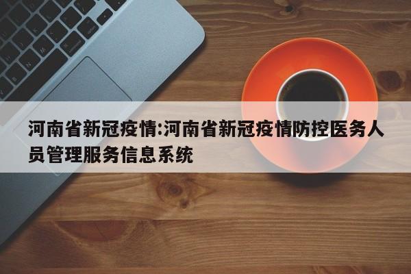 河南省新冠疫情:河南省新冠疫情防控医务人员管理服务信息系统
