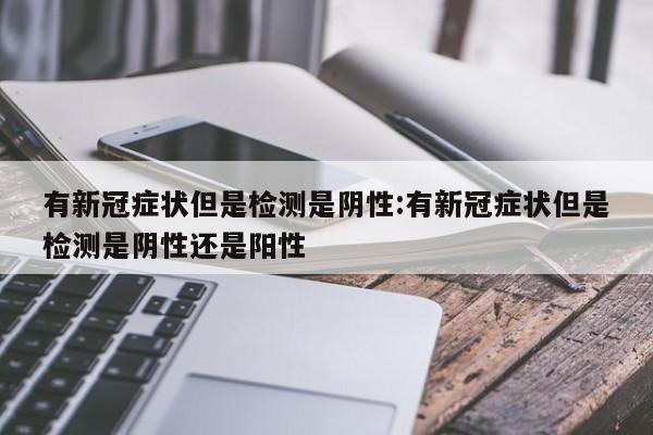有新冠症状但是检测是阴性:有新冠症状但是检测是阴性还是阳性