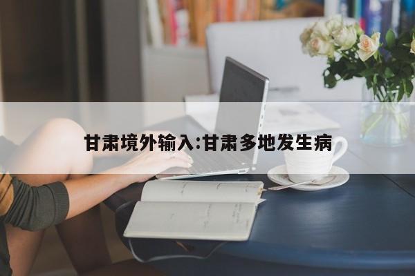 甘肃境外输入:甘肃多地发生病