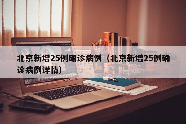 北京新增25例确诊病例(北京新增25例确诊病例详情)