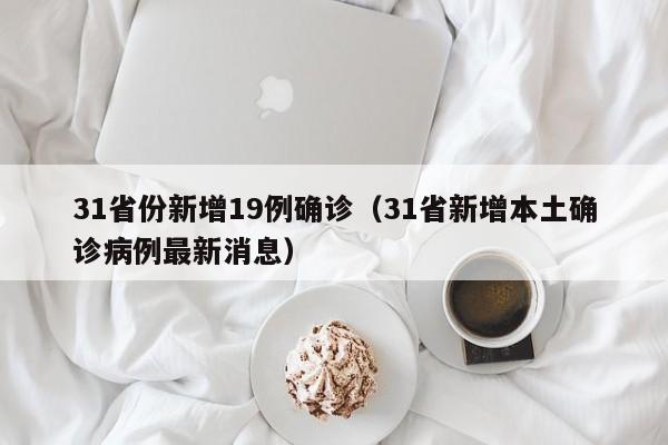31省份新增19例确诊(31省新增本土确诊病例最新消息)