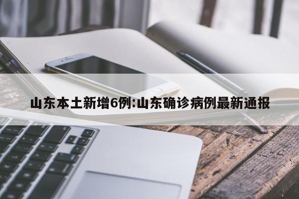 山东本土新增6例:山东确诊病例最新通报