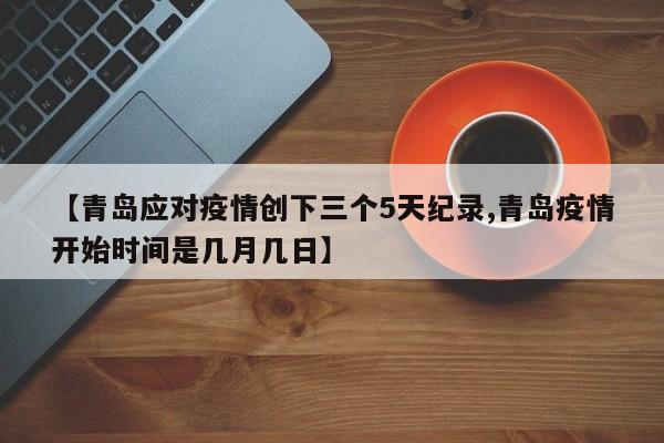 【青岛应对疫情创下三个5天纪录,青岛疫情开始时间是几月几日】