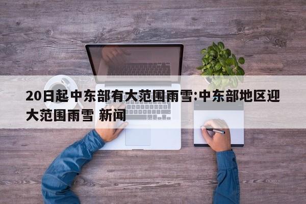 20日起中东部有大范围雨雪:中东部地区迎大范围雨雪 新闻