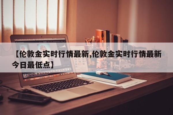 【伦敦金实时行情最新,伦敦金实时行情最新今日最低点】