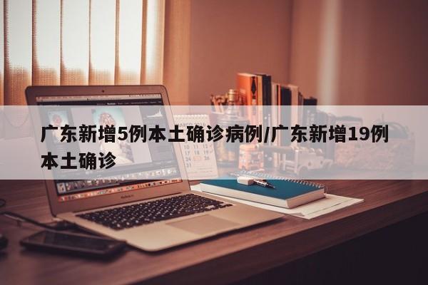 广东新增5例本土确诊病例/广东新增19例本土确诊