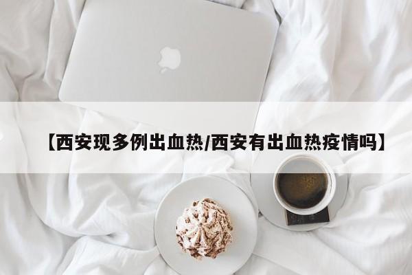 【西安现多例出血热/西安有出血热疫情吗】
