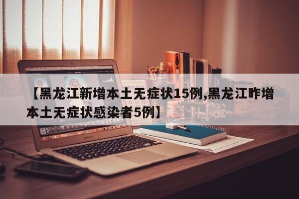 【黑龙江新增本土无症状15例,黑龙江昨增本土无症状感染者5例】